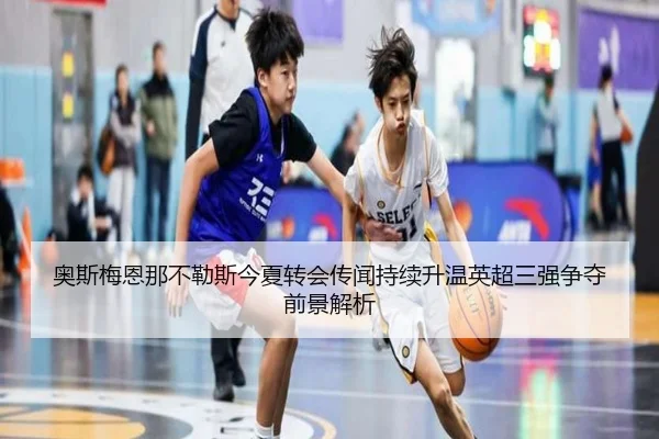 奥斯梅恩那不勒斯今夏转会传闻持续升温英超三强争夺前景解析