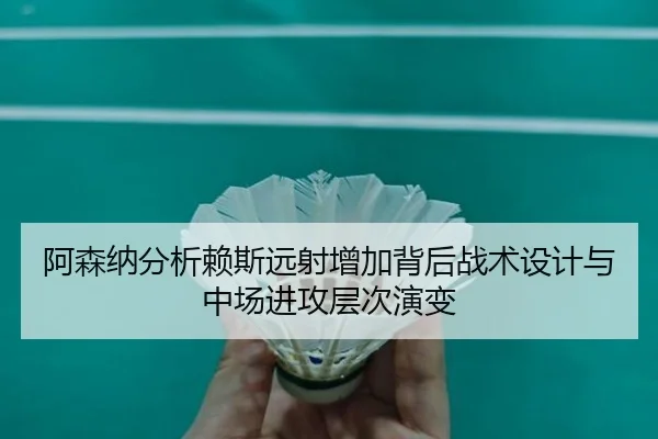 阿森纳分析赖斯远射增加背后战术设计与中场进攻层次演变
