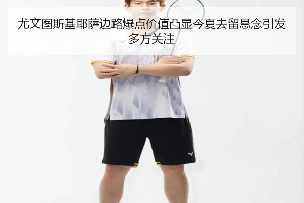尤文图斯基耶萨边路爆点价值凸显今夏去留悬念引发多方关注
