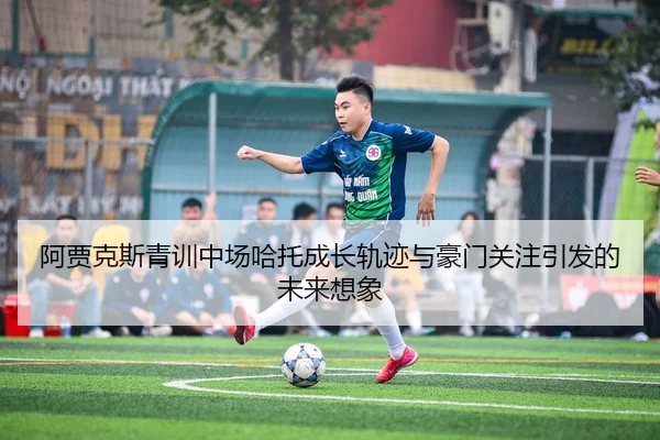 阿贾克斯青训中场哈托成长轨迹与豪门关注引发的未来想象
