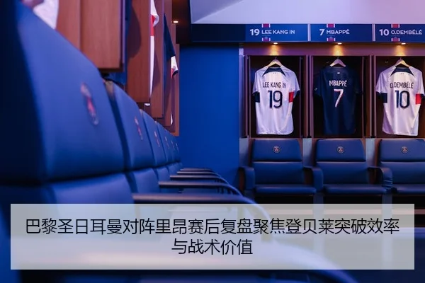 巴黎圣日耳曼对阵里昂赛后复盘聚焦登贝莱突破效率与战术价值