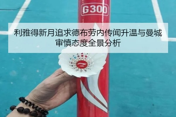 利雅得新月追求德布劳内传闻升温与曼城审慎态度全景分析