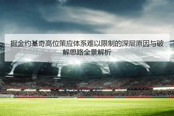 掘金约基奇高位策应体系难以限制的深层原因与破解思路全景解析